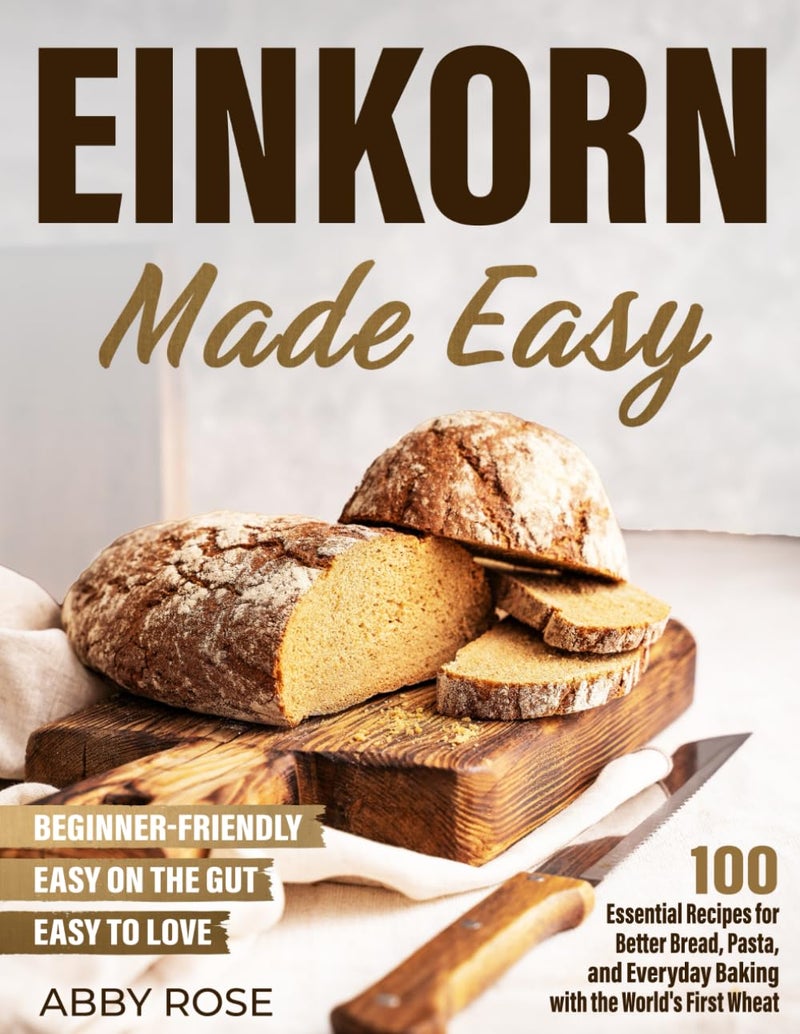 Einkorn Made Easy: 100 Essential Recipes for Better Bread, Pasta, and Everyday Baking with the World's First Wheat